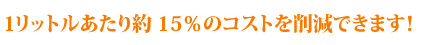 1リットルあたり約15%のコストを削減できます！